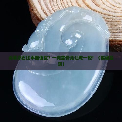 翡翠原石比手镯便宜多少钱一克