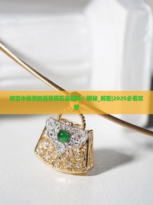 故宫中最贵的翡翠原石是哪种 故宫中最贵的翡翠原石是哪种