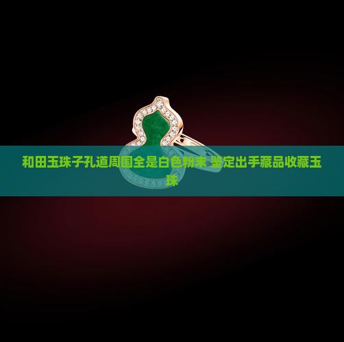 和田壁玉珠子孔道周围全是白色粉末