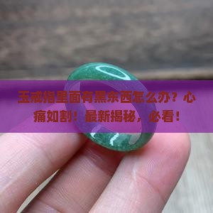 玉戒指里面有黑东西怎么办 玉戒指里面有黑东西怎么办