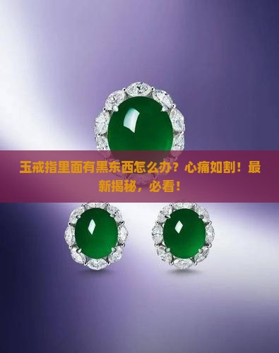 玉戒指里面有黑东西怎么办 玉戒指里面有黑东西怎么办