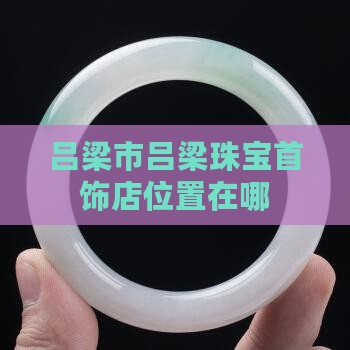 吕梁翡翠首饰店在哪儿位置啊