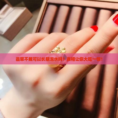 翡翠不戴可以长期泡水吗
