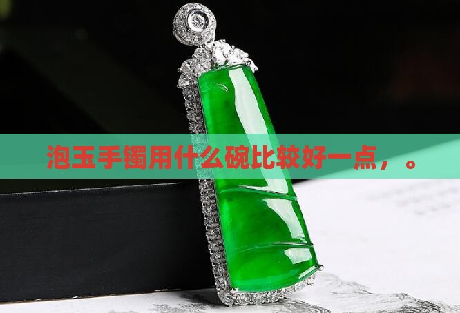 泡玉手镯用什么碗比较好一点