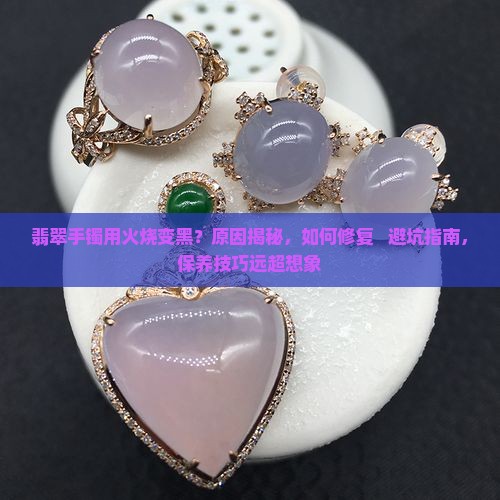 翡翠手镯用火烧变黑 翡翠手镯用火烧变黑