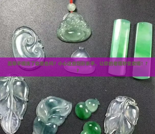 翡翠手镯洗了会变色吗吗