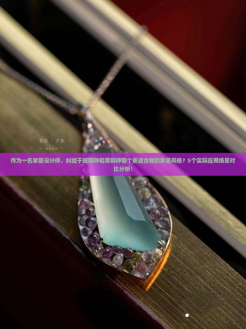 作为一名家居设计师，纠结于玻璃种和黑钢种哪个更适合我的家居风格？5个实际应用场景对比分析！