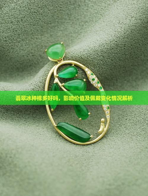 翡翠冰种棉多好吗，影响价值及佩戴变化情况解析