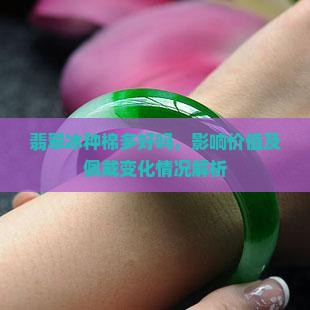翡翠冰种棉多好吗，影响价值及佩戴变化情况解析