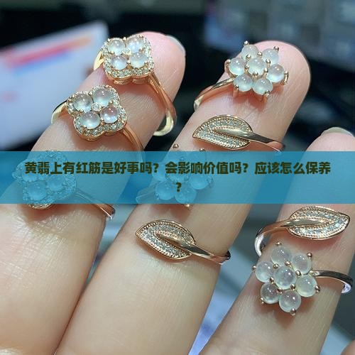 黄翡上有红筋是好事吗？会影响价值吗？应该怎么保养？