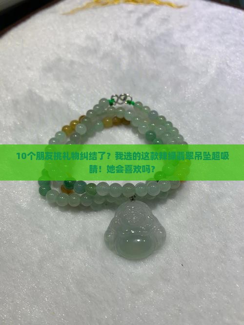 10个朋友挑礼物纠结了？我选的这款辣绿翡翠吊坠超吸睛！她会喜欢吗？