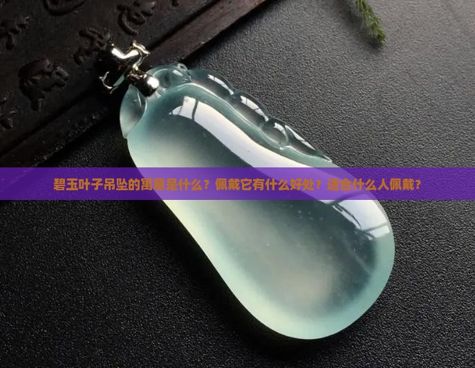 碧玉叶子吊坠的寓意是什么？佩戴它有什么好处？适合什么人佩戴？