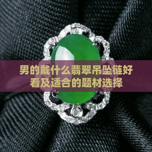 男的戴什么翡翠吊坠链好看及适合的题材选择
