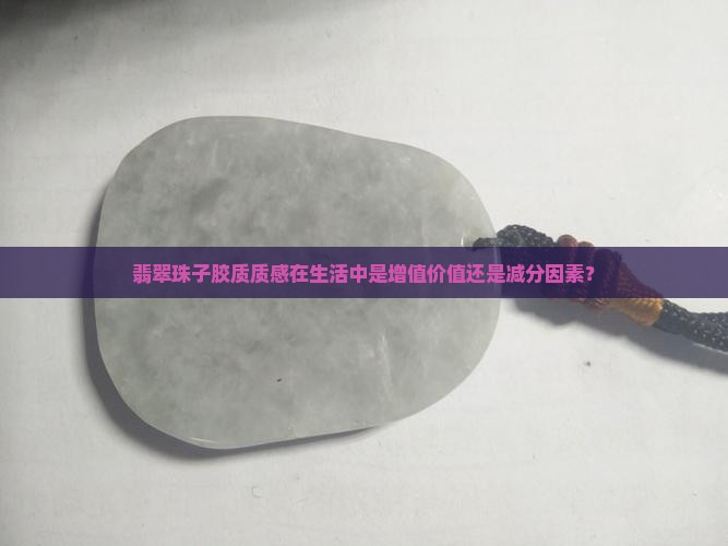 翡翠珠子胶质质感在生活中是增值价值还是减分因素？
