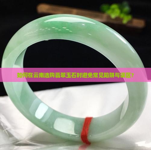 如何在云南选购翡翠玉石时避免常见陷阱与误区？