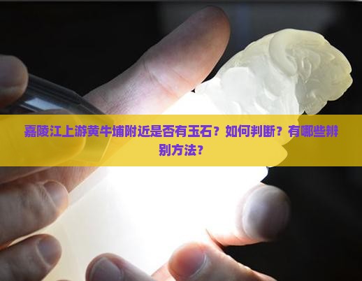 嘉陵江上游黄牛埔附近是否有玉石？如何判断？有哪些辨别方法？