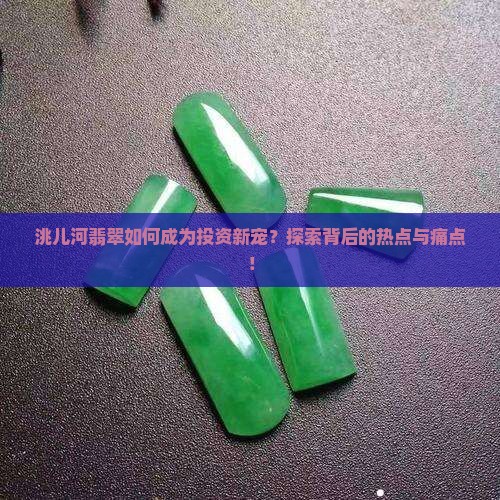 洮儿河翡翠如何成为投资新宠？探索背后的热点与痛点！