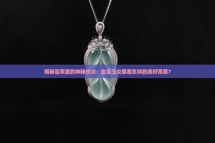 揭秘翡翠里的神秘传说：金童玉女藏着怎样的美好寓意？