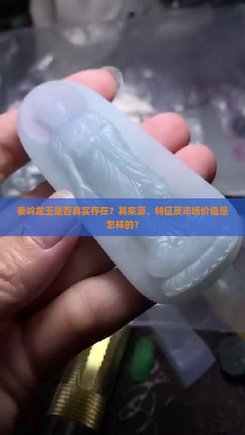 秦岭龙玉是否真实存在？其来源、特征及市场价值是怎样的？