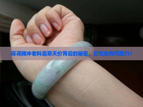 探寻腾冲老料翡翠天价背后的秘密，它究竟有何魔力？