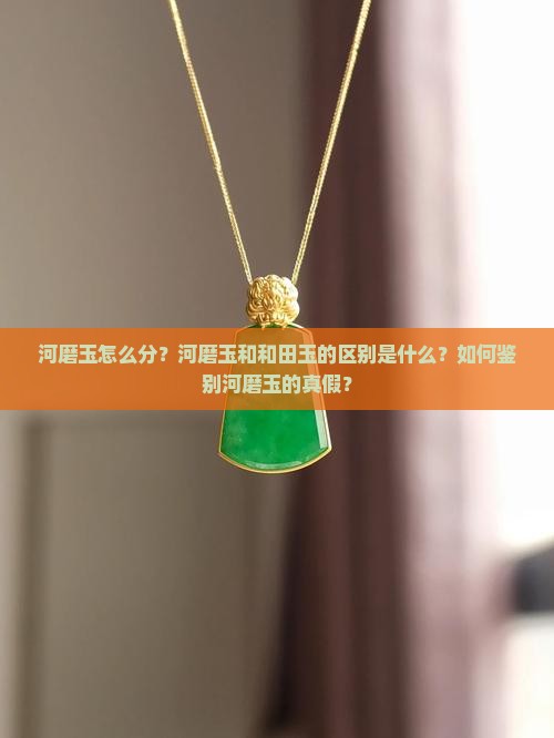 河磨玉怎么分？河磨玉和和田玉的区别是什么？如何鉴别河磨玉的真假？