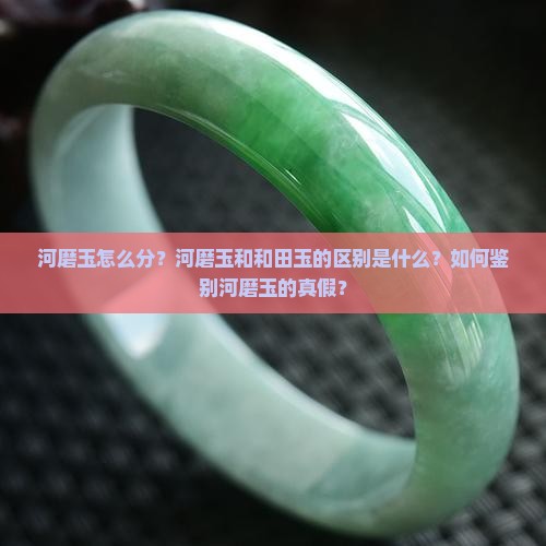 河磨玉怎么分？河磨玉和和田玉的区别是什么？如何鉴别河磨玉的真假？