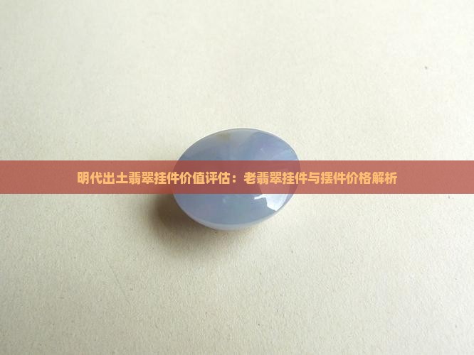 明代出土翡翠挂件价值评估：老翡翠挂件与摆件价格解析