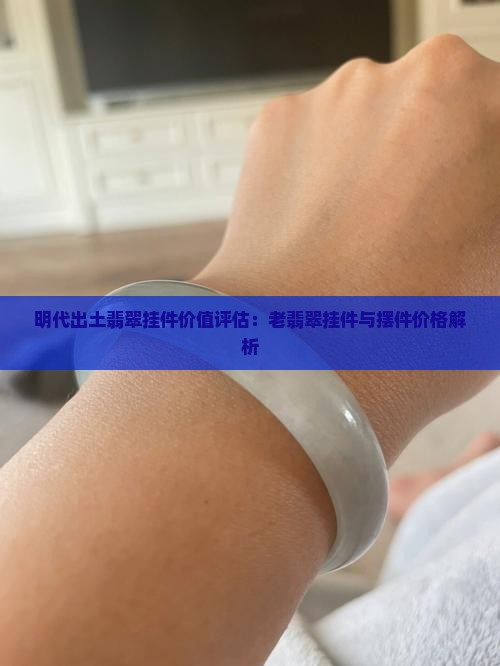 明代出土翡翠挂件价值评估：老翡翠挂件与摆件价格解析