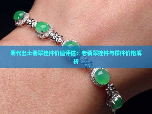 明代出土翡翠挂件价值评估：老翡翠挂件与摆件价格解析