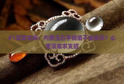 #1买家实探：内蒙玉石手镯值不值得买？心里没底求支招