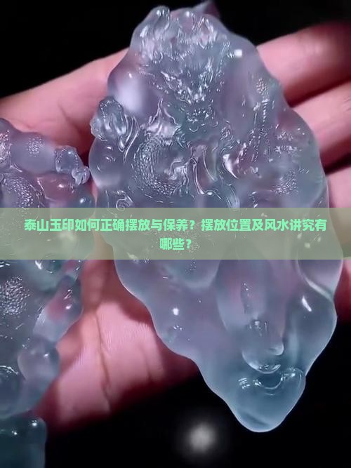 泰山玉印如何正确摆放与保养？摆放位置及风水讲究有哪些？