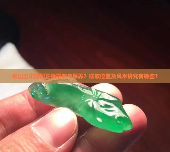 泰山玉印如何正确摆放与保养？摆放位置及风水讲究有哪些？