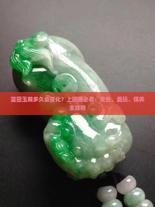 蓝田玉戴多久会变化？上班族必看：变色、盘玩、保养全攻略