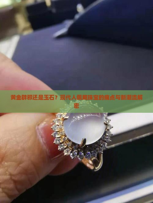 黄金辟邪还是玉石？现代人佩戴珠宝的痛点与新潮流解密