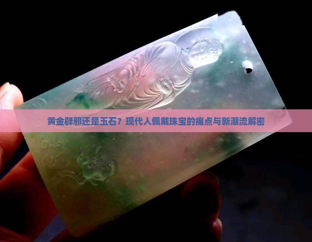 黄金辟邪还是玉石？现代人佩戴珠宝的痛点与新潮流解密