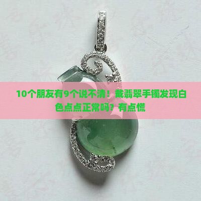 10个朋友有9个说不清！戴翡翠手镯发现白色点点正常吗？有点慌