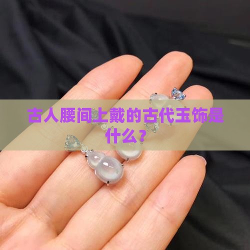 古人腰间上戴的古代玉饰是什么？