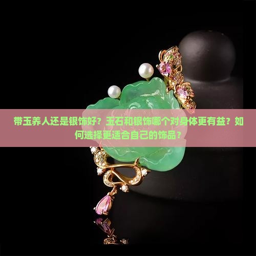 带玉养人还是银饰好？玉石和银饰哪个对身体更有益？如何选择更适合自己的饰品？