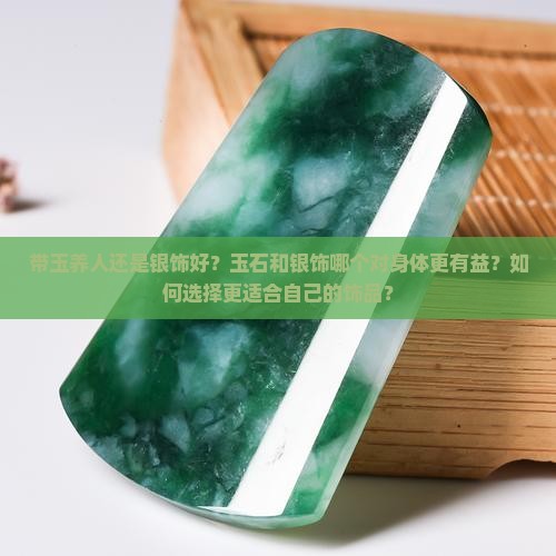 带玉养人还是银饰好？玉石和银饰哪个对身体更有益？如何选择更适合自己的饰品？