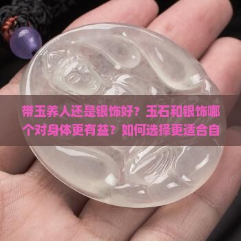 带玉养人还是银饰好？玉石和银饰哪个对身体更有益？如何选择更适合自己的饰品？