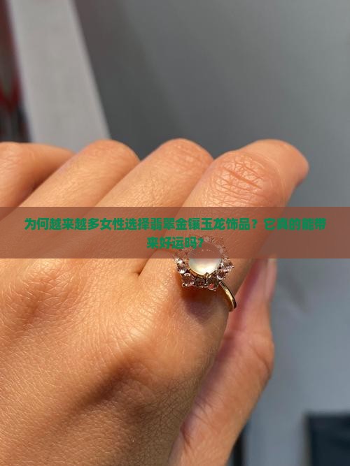 为何越来越多女性选择翡翠金镶玉龙饰品？它真的能带来好运吗？