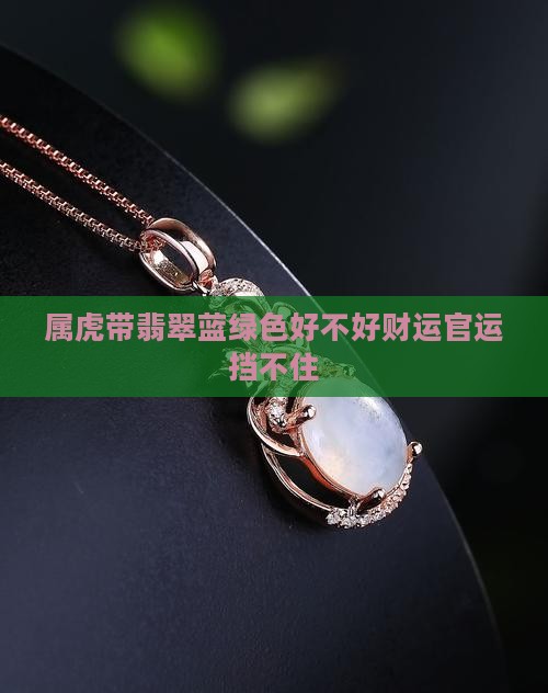 属虎带翡翠蓝绿色好不好财运官运挡不住