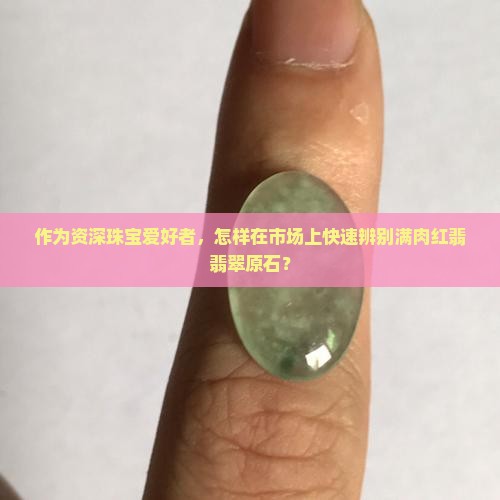 作为资深珠宝爱好者，怎样在市场上快速辨别满肉红翡翡翠原石？