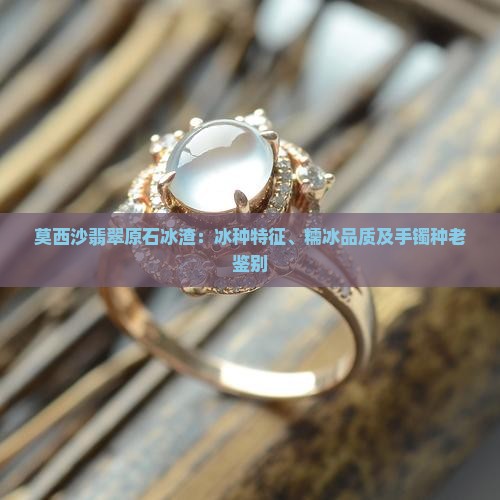 莫西沙翡翠原石冰渣：冰种特征、糯冰品质及手镯种老鉴别