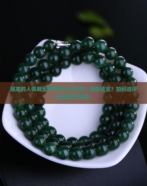 属龙的人佩戴玉手镯有什么好处？是否适宜？如何选择合适的玉手镯？