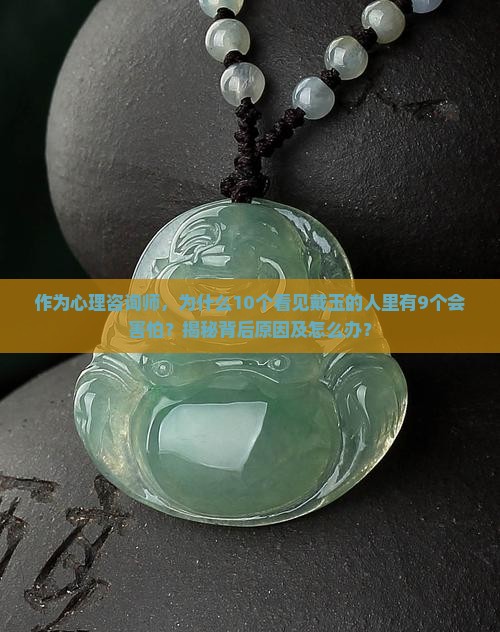 作为心理咨询师，为什么10个看见戴玉的人里有9个会害怕？揭秘背后原因及怎么办？