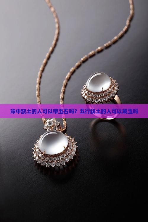命中缺土的人可以带玉石吗？五行缺土的人可以戴玉吗