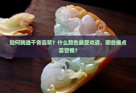 如何挑选干青翡翠？什么颜色最受欢迎，哪些痛点需警惕？