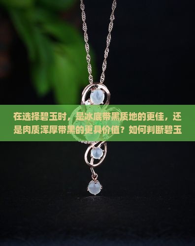 在选择碧玉时，是冰底带黑质地的更佳，还是肉质浑厚带黑的更具价值？如何判断碧玉的质量与价值？