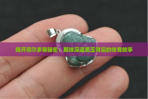 揭开鄂尔多斯秘密：那抹深邃黑玉背后的传奇故事